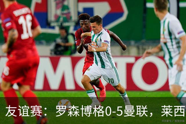 友谊赛：罗森博格0-5曼联，莱西破门、齐尔克泽传射建功