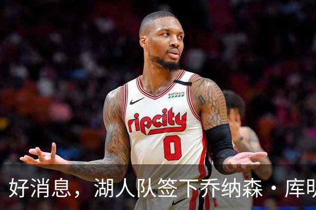 好消息，湖人队签下乔纳森·库明加的可能性变大，因骑士签了人