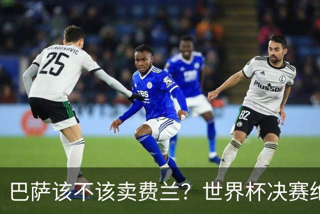巴萨该不该卖费兰？世界杯决赛绝杀之后，留人比变现更划算