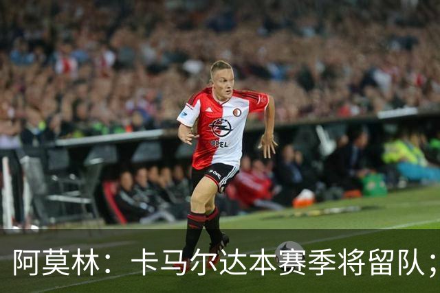 阿莫林：卡马尔达本赛季将留队；我认为希拉的受伤不严重