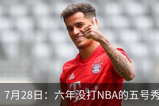 7月28日：六年没打NBA的五号秀回来了！西甲MVP底薪加盟骑士，才280万